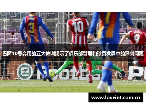 巴萨10号弃用的五大教训揭示了俱乐部管理和球员发展中的深刻问题 巴萨10号弃用的五大教训揭示了俱乐部管理和球员发展中的深刻问题