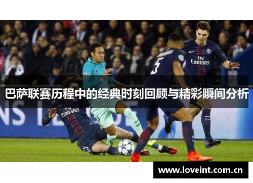 巴萨联赛历程中的经典时刻回顾与精彩瞬间分析 巴萨联赛历程中的经典时刻回顾与精彩瞬间分析