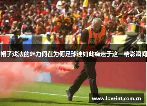 帽子戏法的魅力何在为何足球迷如此痴迷于这一精彩瞬间 帽子戏法的魅力何在为何足球迷如此痴迷于这一精彩瞬间